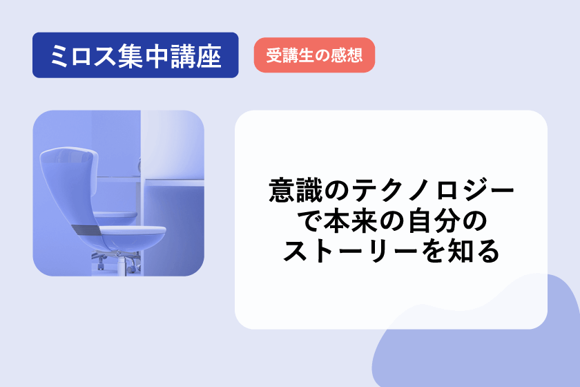 意識のテクノロジーで本来の自分のストーリーを知る～ミロス集中講座～